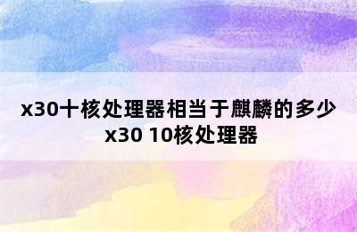 x30十核处理器相当于麒麟的多少 x30 10核处理器